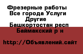 Фрезерные работы  - Все города Услуги » Другие   . Башкортостан респ.,Баймакский р-н